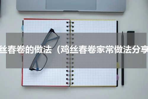 鸡丝春卷的做法（鸡丝春卷家常做法分享）