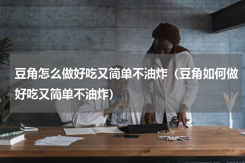豆角怎么做好吃又简单不油炸（豆角如何做好吃又简单不油炸）