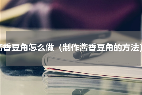 酱香豆角怎么做（制作酱香豆角的方法）