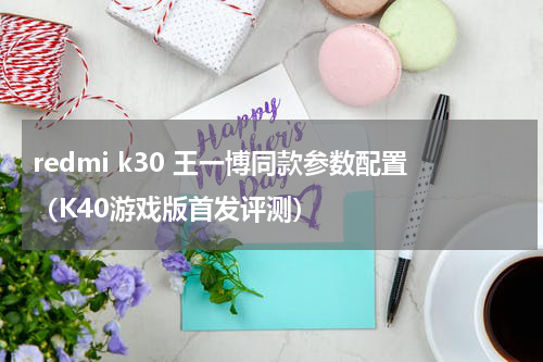 redmi k30 王一博同款参数配置（K40游戏版首发评测）