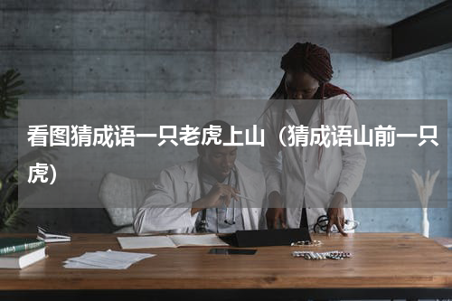 看图猜成语一只老虎上山（猜成语山前一只虎）