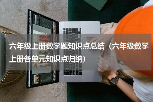 六年级上册数学题知识点总结（六年级数学上册各单元知识点归纳）