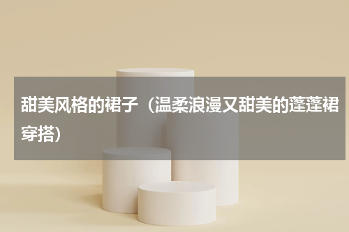 甜美风格的裙子（温柔浪漫又甜美的蓬蓬裙穿搭）