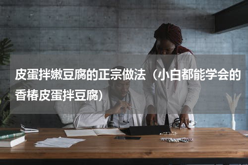 皮蛋拌嫩豆腐的正宗做法（小白都能学会的香椿皮蛋拌豆腐）