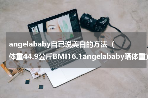 angelababy自己说美白的方法（体重44.9公斤BMI16.1angelababy晒体重）