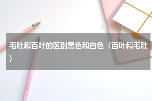 毛肚和百叶的区别黑色和白色（百叶和毛肚）