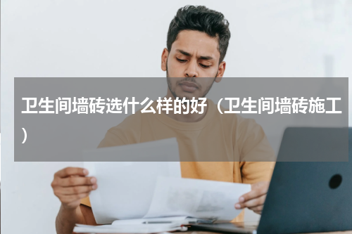 卫生间墙砖选什么样的好（卫生间墙砖施工）