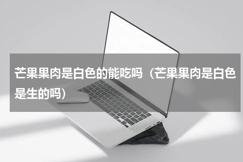 芒果果肉是白色的能吃吗（芒果果肉是白色是生的吗）