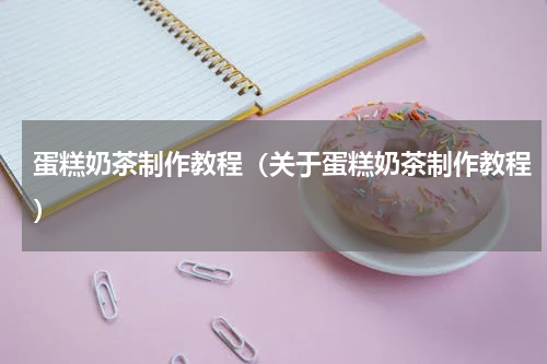蛋糕奶茶制作教程（关于蛋糕奶茶制作教程）