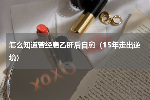 怎么知道曾经患乙肝后自愈（15年走出逆境）