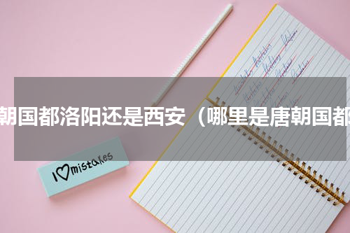 唐朝国都洛阳还是西安（哪里是唐朝国都）