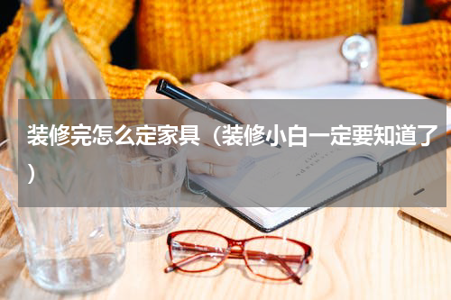 装修完怎么定家具（装修小白一定要知道了）