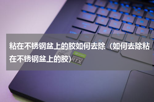 粘在不锈钢盆上的胶如何去除（如何去除粘在不锈钢盆上的胶）
