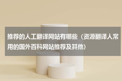 推荐的人工翻译网站有哪些（资源翻译人常用的国外百科网站推荐及其他）