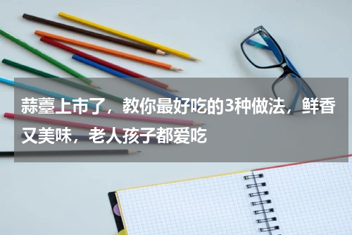 蒜薹上市了，教你最好吃的3种做法，鲜香又美味，老人孩子都爱吃