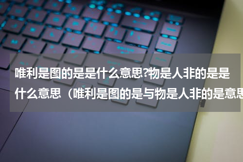 唯利是图的是是什么意思?物是人非的是是什么意思（唯利是图的是与物是人非的是意思）