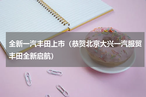 全新一汽丰田上市（恭贺北京大兴一汽服贸丰田全新启航）