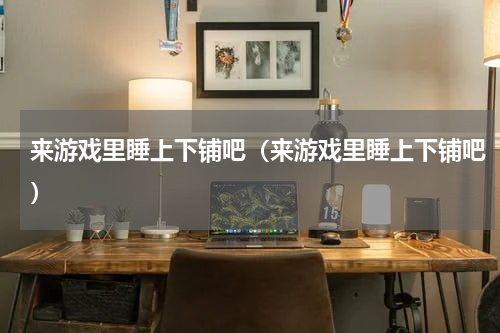 来游戏里睡上下铺吧（来游戏里睡上下铺吧）