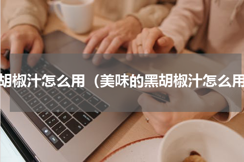 黑胡椒汁怎么用（美味的黑胡椒汁怎么用）