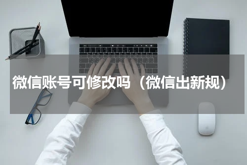 微信账号可修改吗（微信出新规）