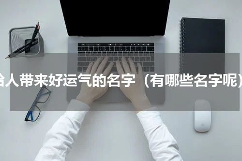 给人带来好运气的名字（有哪些名字呢）