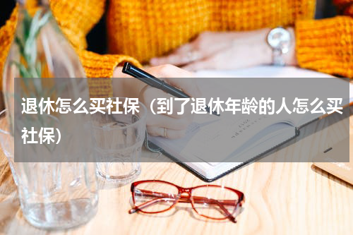 退休怎么买社保（到了退休年龄的人怎么买社保）