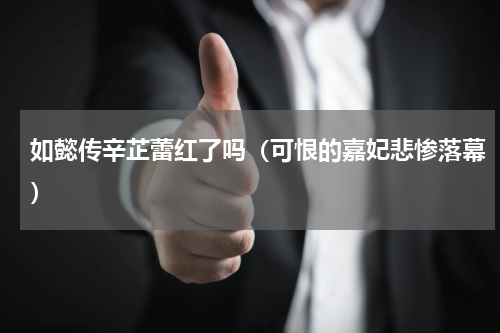 如懿传辛芷蕾红了吗（可恨的嘉妃悲惨落幕）