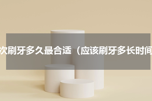 每次刷牙多久最合适（应该刷牙多长时间）