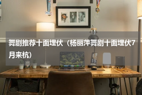 舞剧推荐十面埋伏（杨丽萍舞剧十面埋伏7月来杭）