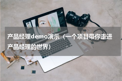 产品经理demo演示（一个项目带你走进产品经理的世界）