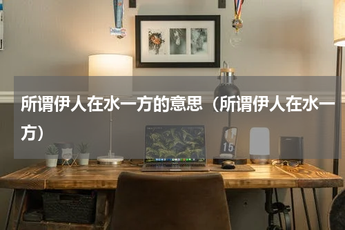 所谓伊人在水一方的意思（所谓伊人在水一方）