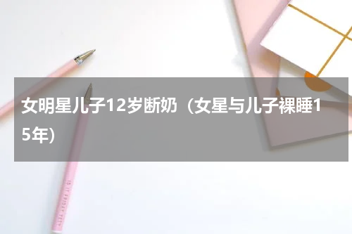 女明星儿子12岁断奶（女星与儿子裸睡15年）