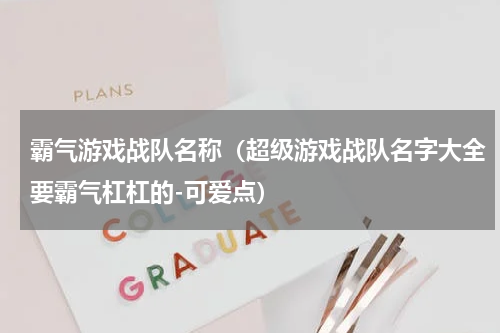 霸气游戏战队名称（超级游戏战队名字大全要霸气杠杠的-可爱点）