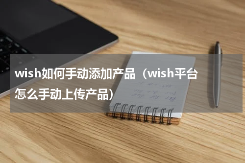 wish如何手动添加产品（wish平台怎么手动上传产品）