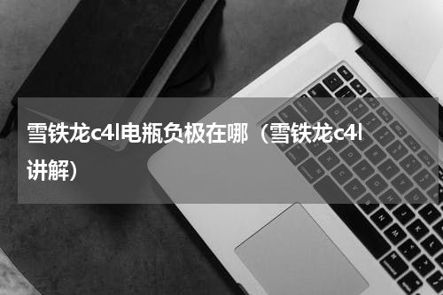 雪铁龙c4l电瓶负极在哪（雪铁龙c4l讲解）