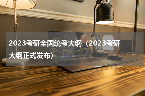 2023考研全国统考大纲（2023考研大纲正式发布）