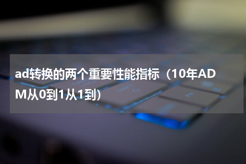 ad转换的两个重要性能指标（10年ADM从0到1从1到）