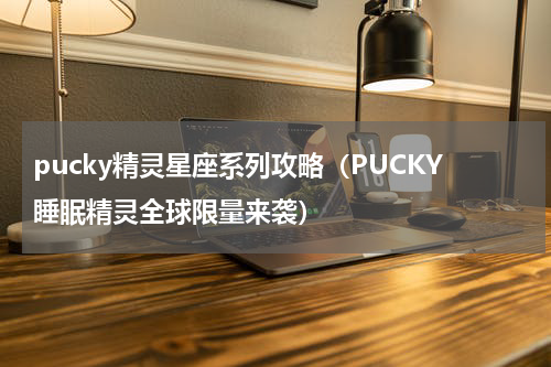 pucky精灵星座系列攻略（PUCKY睡眠精灵全球限量来袭）
