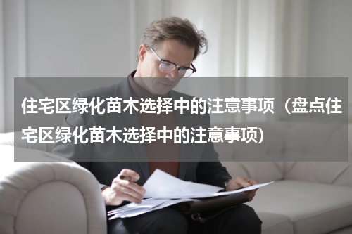 住宅区绿化苗木选择中的注意事项（盘点住宅区绿化苗木选择中的注意事项）
