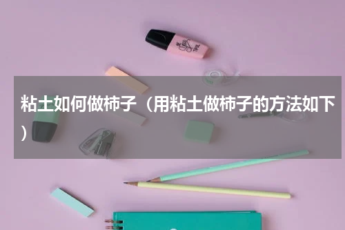 粘土如何做柿子（用粘土做柿子的方法如下）