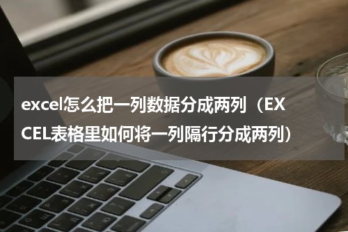 excel怎么把一列数据分成两列（EXCEL表格里如何将一列隔行分成两列）
