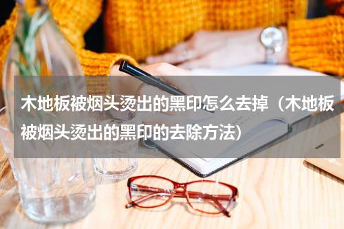 木地板被烟头烫出的黑印怎么去掉（木地板被烟头烫出的黑印的去除方法）