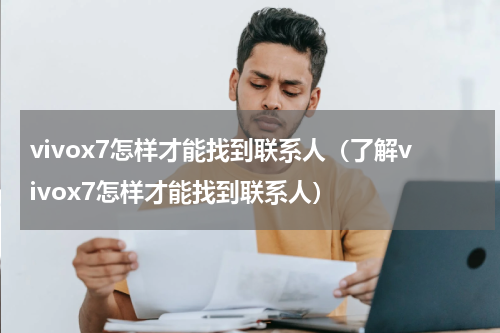 vivox7怎样才能找到联系人（了解vivox7怎样才能找到联系人）