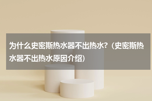 为什么史密斯热水器不出热水?（史密斯热水器不出热水原因介绍）
