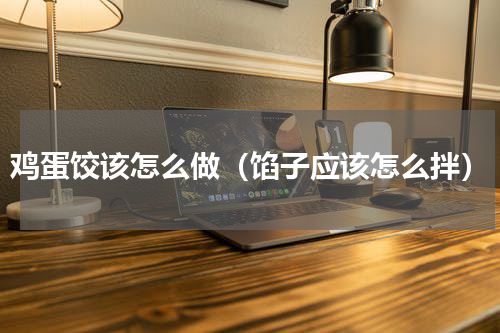 鸡蛋饺该怎么做（馅子应该怎么拌）