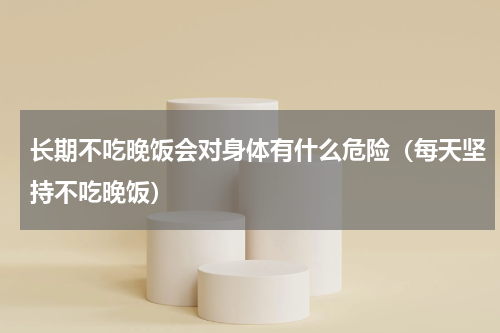 长期不吃晚饭会对身体有什么危险（每天坚持不吃晚饭）
