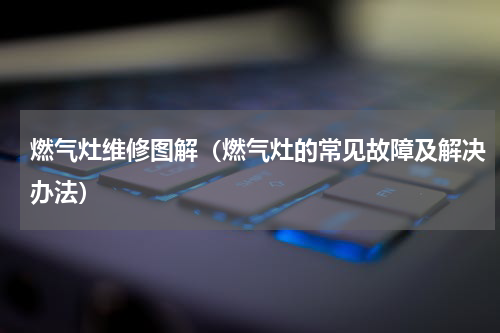 燃气灶维修图解（燃气灶的常见故障及解决办法）