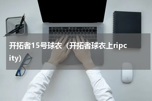 开拓者15号球衣（开拓者球衣上ripcity）