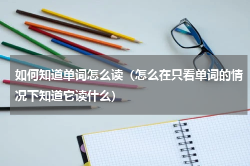 如何知道单词怎么读（怎么在只看单词的情况下知道它读什么）