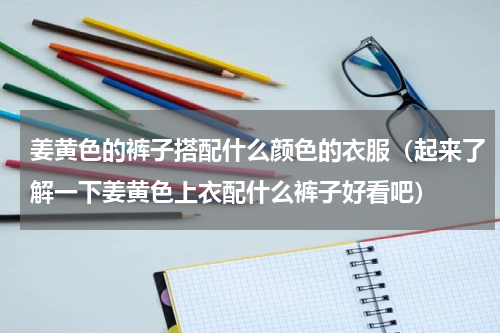 姜黄色的裤子搭配什么颜色的衣服（起来了解一下姜黄色上衣配什么裤子好看吧）